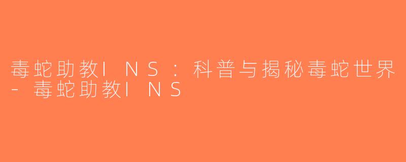 毒蛇助教INS：科普与揭秘毒蛇世界-毒蛇助教INS