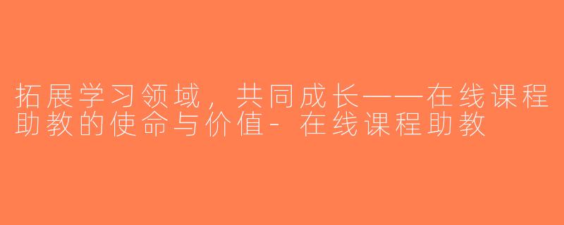 拓展学习领域，共同成长——在线课程助教的使命与价值-在线课程助教
