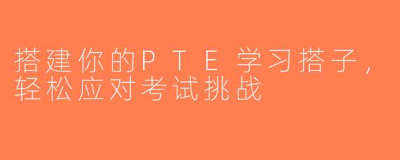 搭建你的PTE学习搭子，轻松应对考试挑战