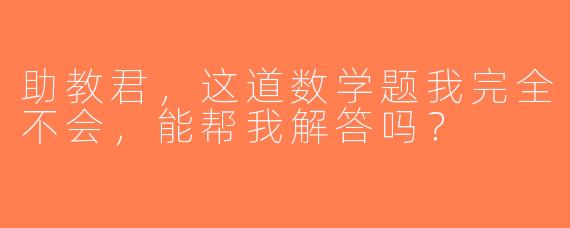 助教君，这道数学题我完全不会，能帮我解答吗？