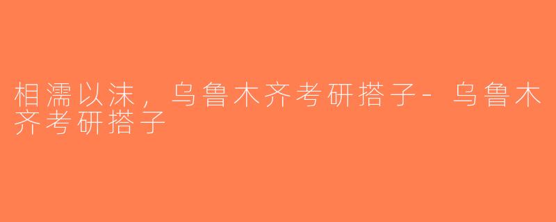 相濡以沫，乌鲁木齐考研搭子-乌鲁木齐考研搭子