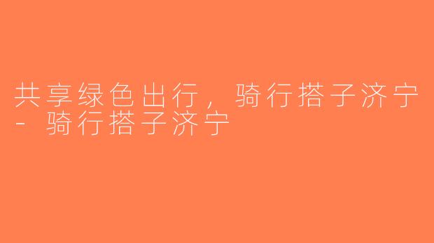 共享绿色出行，骑行搭子济宁-骑行搭子济宁