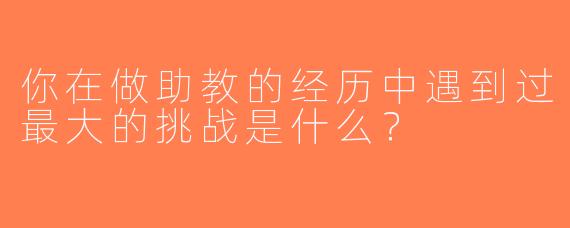 你在做助教的经历中遇到过最大的挑战是什么？