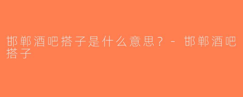 邯郸酒吧搭子是什么意思？-邯郸酒吧搭子