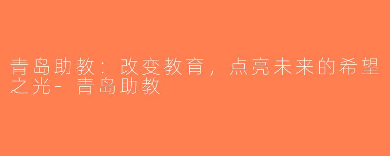 青岛助教：改变教育，点亮未来的希望之光-青岛助教