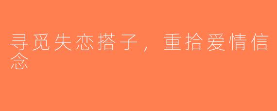 寻觅失恋搭子，重拾爱情信念