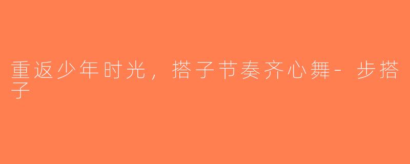 重返少年时光，搭子节奏齐心舞-步搭子