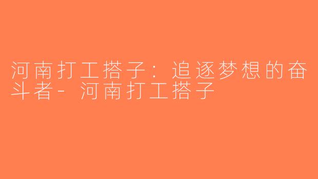 河南打工搭子:追逐梦想的奋斗者-河南打工搭子