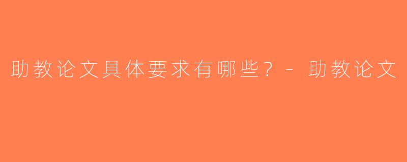 助教论文具体要求有哪些？-助教论文