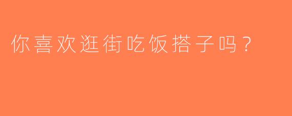 你喜欢逛街吃饭搭子吗？