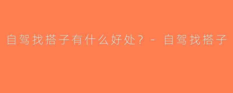 自驾找搭子有什么好处？-自驾找搭子