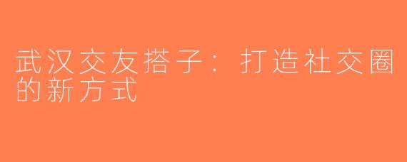 武汉交友搭子：打造社交圈的新方式