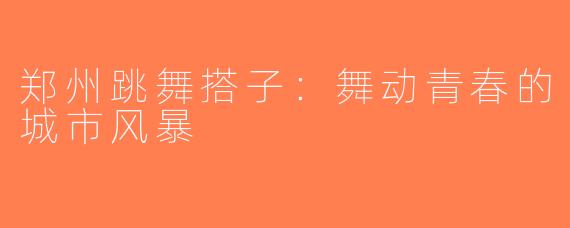 郑州跳舞搭子：舞动青春的城市风暴
