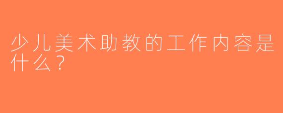 少儿美术助教的工作内容是什么？