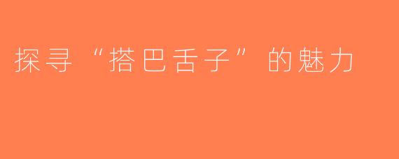探寻“搭巴舌子”的魅力