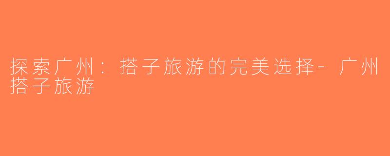 探索广州：搭子旅游的完美选择-广州搭子旅游