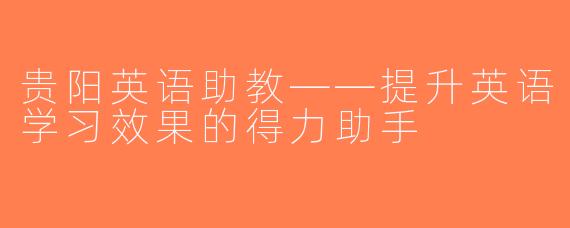 贵阳英语助教——提升英语学习效果的得力助手