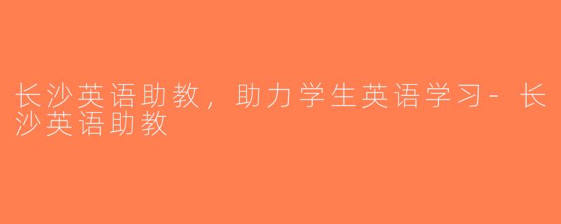 长沙英语助教，助力学生英语学习-长沙英语助教