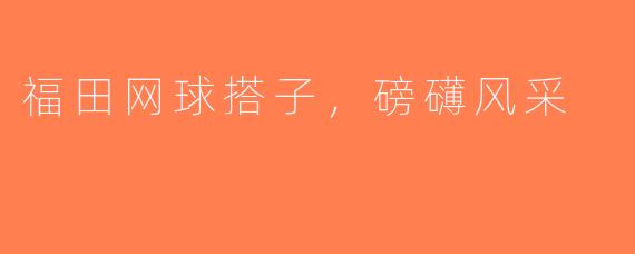 福田网球搭子，磅礴风采