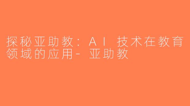 探秘亚助教：AI技术在教育领域的应用-亚助教