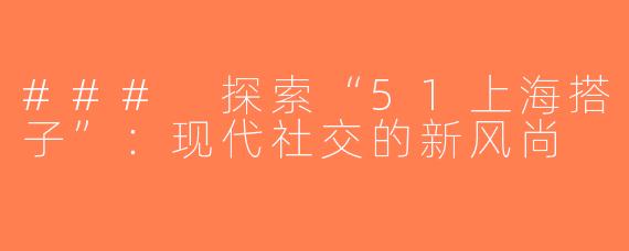 ### 探索“51上海搭子”：现代社交的新风尚