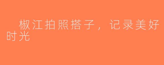  椒江拍照搭子，记录美好时光