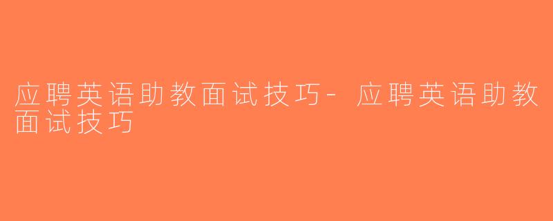应聘英语助教面试技巧-应聘英语助教面试技巧