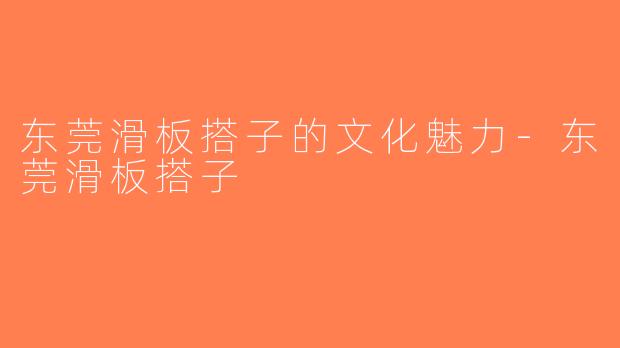 东莞滑板搭子的文化魅力-东莞滑板搭子