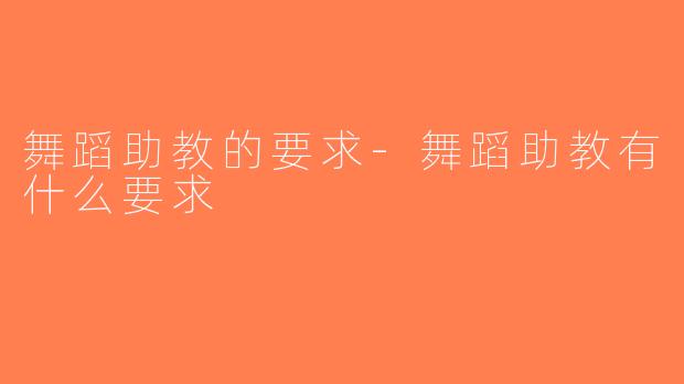 舞蹈助教的要求-舞蹈助教有什么要求