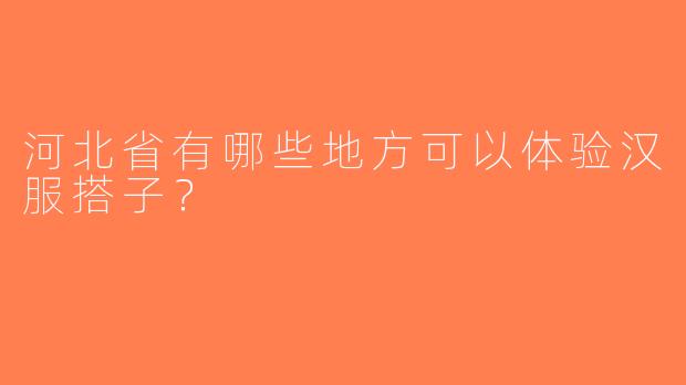 河北省有哪些地方可以体验汉服搭子？