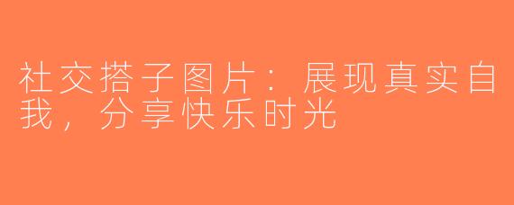社交搭子图片：展现真实自我，分享快乐时光