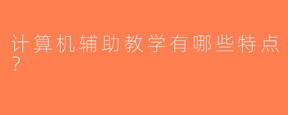 计算机辅助教学有哪些特点？