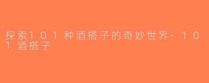 探索101种酒搭子的奇妙世界-101酒搭子