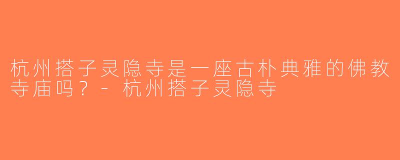 杭州搭子灵隐寺是一座古朴典雅的佛教寺庙吗？-杭州搭子灵隐寺