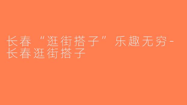 长春“逛街搭子”乐趣无穷-长春逛街搭子