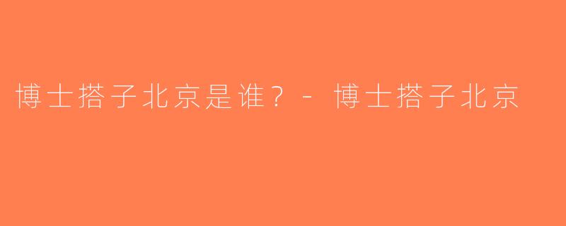 博士搭子北京是谁？-博士搭子北京