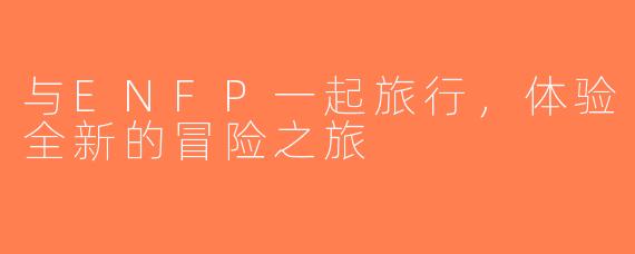 与ENFP一起旅行，体验全新的冒险之旅