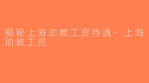 揭秘上海助教工资待遇-上海助教工资