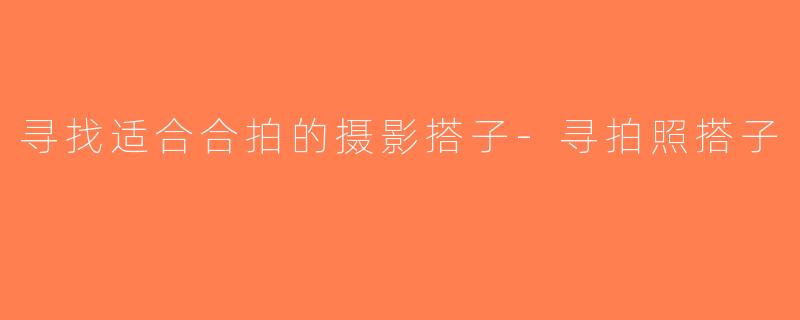 寻找适合合拍的摄影搭子-寻拍照搭子