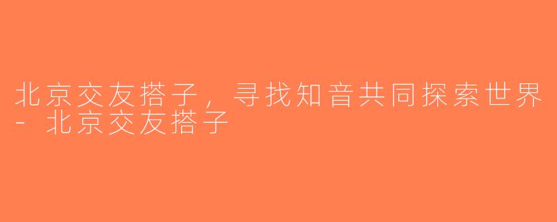 北京交友搭子,寻找知音共同探索世界-北京交友搭子