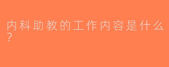 内科助教的工作内容是什么？