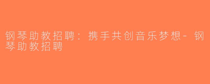 钢琴助教招聘：携手共创音乐梦想-钢琴助教招聘