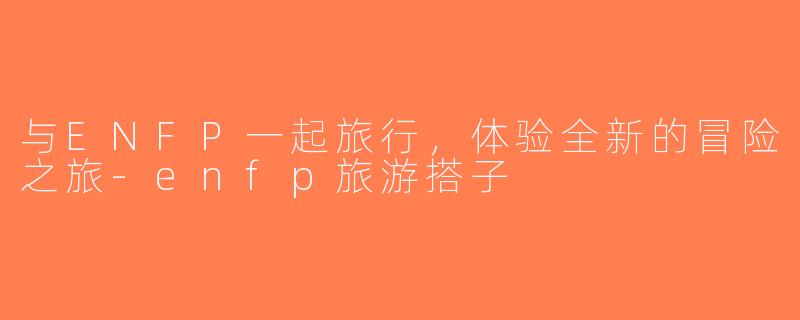 与ENFP一起旅行，体验全新的冒险之旅-enfp旅游搭子