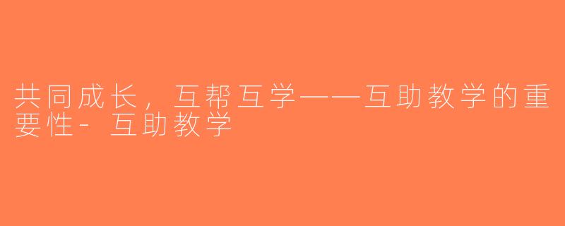 共同成长，互帮互学——互助教学的重要性-互助教学
