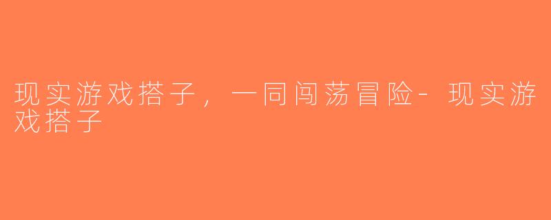 现实游戏搭子，一同闯荡冒险-现实游戏搭子