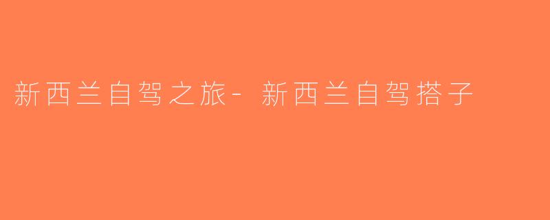 新西兰自驾之旅-新西兰自驾搭子