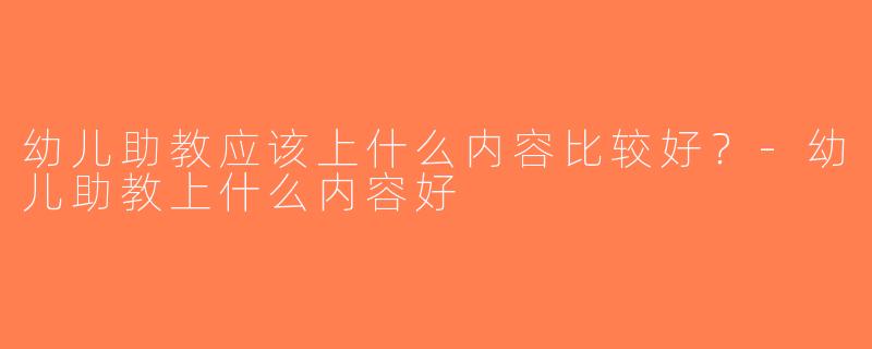 幼儿助教应该上什么内容比较好？-幼儿助教上什么内容好