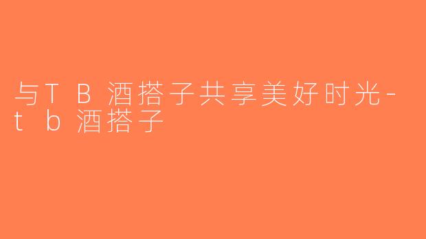 与TB酒搭子共享美好时光-tb酒搭子
