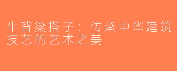 牛背梁搭子：传承中华建筑技艺的艺术之美