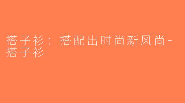 搭子衫：搭配出时尚新风尚-搭子衫